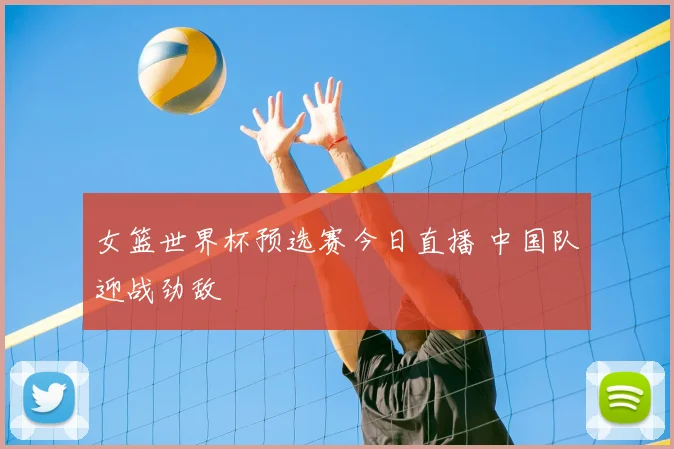 女篮世界杯预选赛今日直播 中国队迎战劲敌