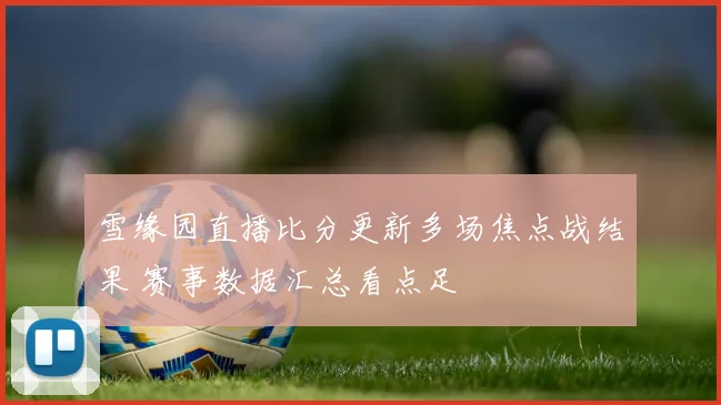 雪缘园直播比分更新多场焦点战结果 赛事数据汇总看点足