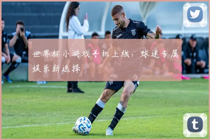 世界杯小游戏手机上线，球迷专属娱乐新选择