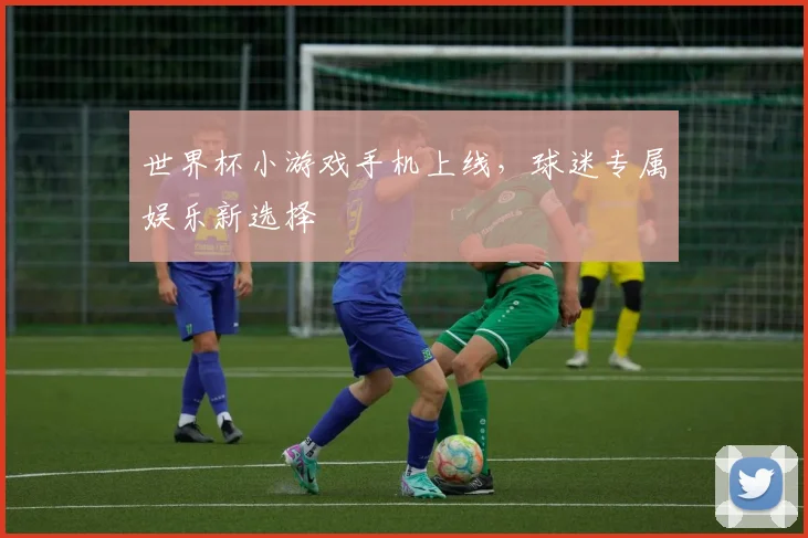 世界杯小游戏手机上线，球迷专属娱乐新选择