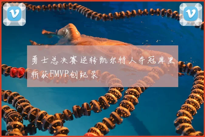 勇士总决赛逆转凯尔特人夺冠库里斩获FMVP创纪录