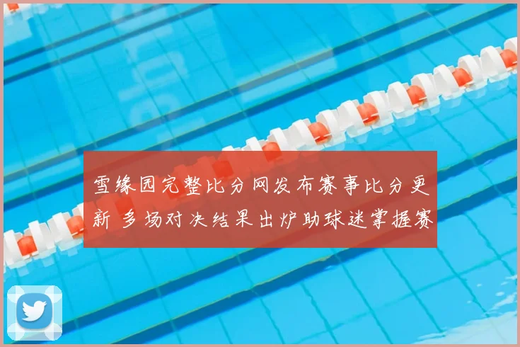 雪缘园完整比分网发布赛事比分更新 多场对决结果出炉助球迷掌握赛况