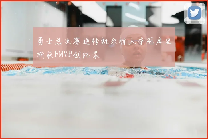 勇士总决赛逆转凯尔特人夺冠库里斩获FMVP创纪录