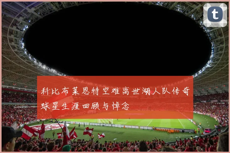 科比布莱恩特空难离世湖人队传奇球星生涯回顾与悼念