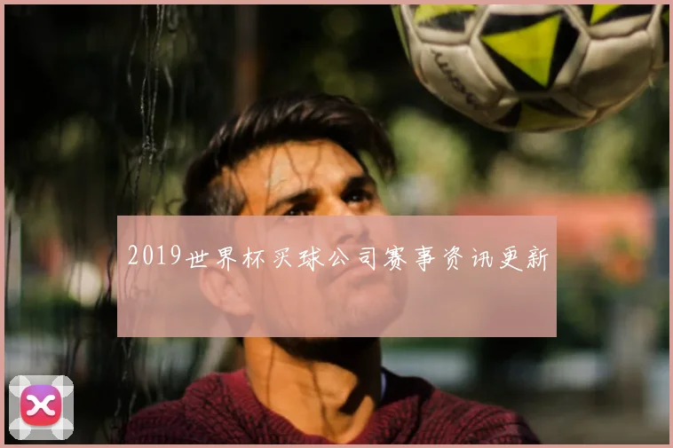 2019世界杯买球公司赛事资讯更新
