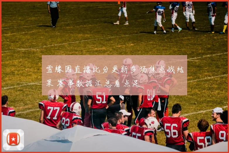 雪缘园直播比分更新多场焦点战结果 赛事数据汇总看点足