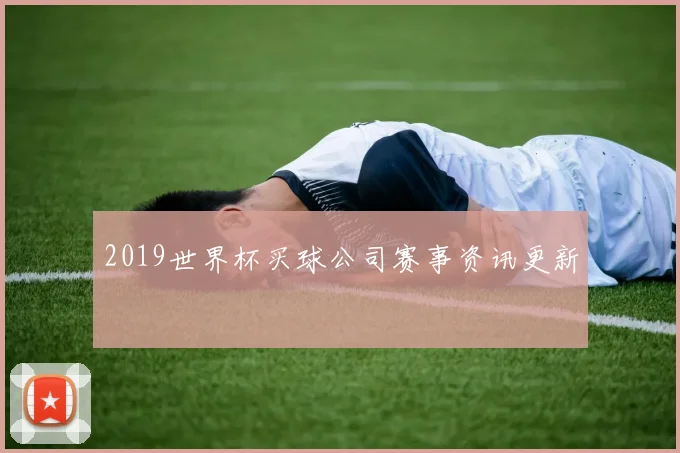 2019世界杯买球公司赛事资讯更新