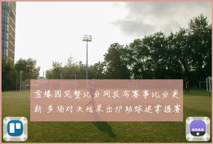 雪缘园完整比分网发布赛事比分更新 多场对决结果出炉助球迷掌握赛况