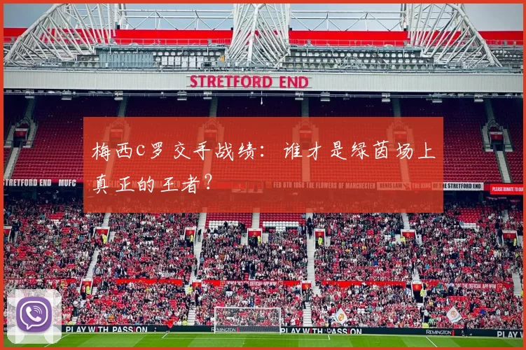 梅西c罗交手战绩：谁才是绿茵场上真正的王者？