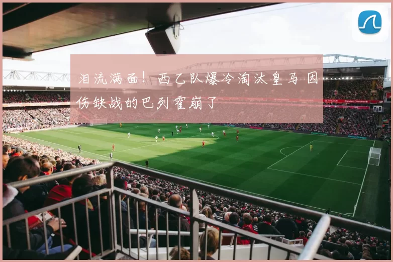 泪流满面！西乙队爆冷淘汰皇马 因伤缺战的巴列霍崩了