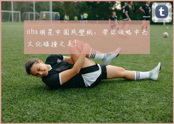 nba明星中国风壁纸，带你领略中西文化碰撞之美！