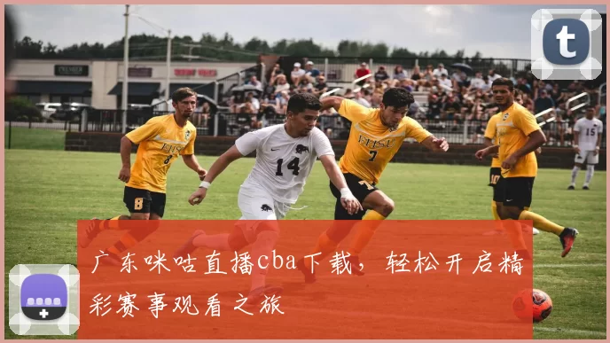 广东咪咕直播cba下载，轻松开启精彩赛事观看之旅