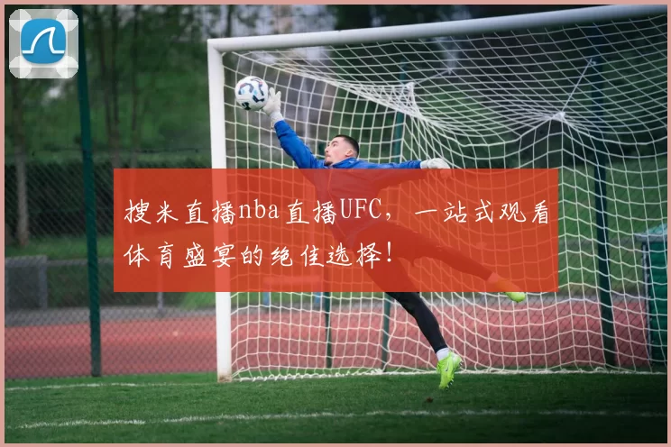 搜米直播nba直播UFC,一站式观看体育盛宴的绝佳选择!