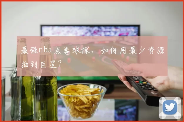 最强nba点卷球探，如何用最少资源抽到巨星？