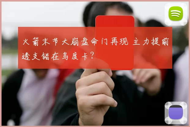 火箭末节大崩盘命门再现 主力提前透支错在乌度卡？