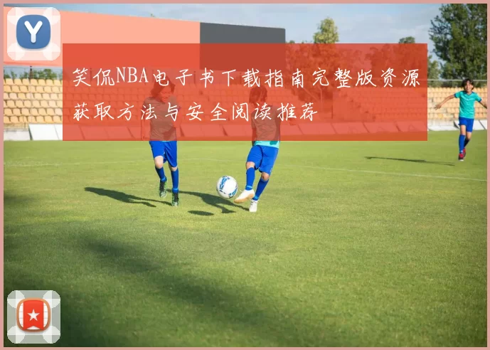 笑侃NBA电子书下载指南完整版资源获取方法与安全阅读推荐