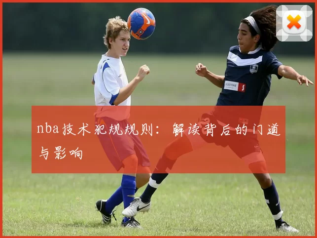 nba技术犯规规则：解读背后的门道与影响