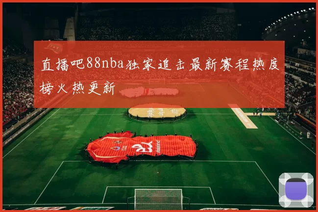 直播吧88nba独家追击最新赛程热度榜火热更新