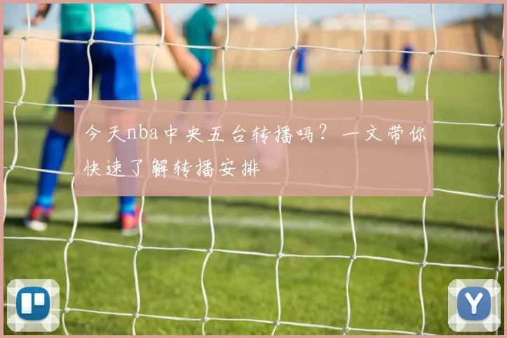 今天nba中央五台转播吗？一文带你快速了解转播安排