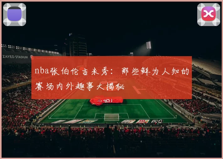 nba张伯伦吉米秀：那些鲜为人知的赛场内外趣事大揭秘